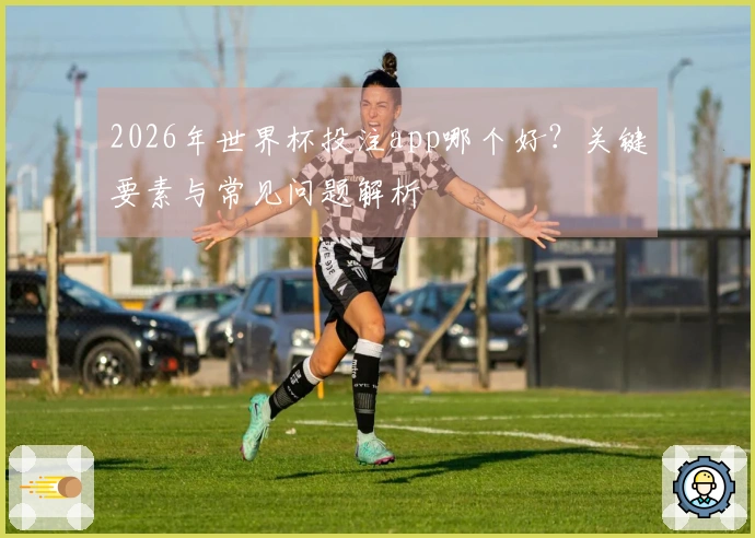 2026年世界杯投注app哪个好？关键要素与常见问题解析