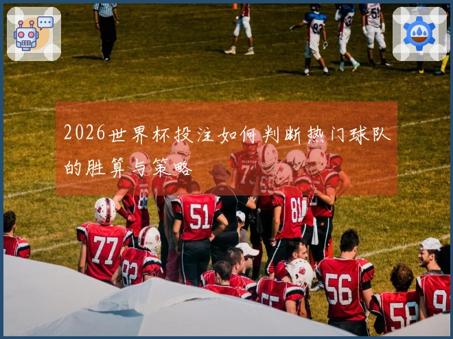 2026世界杯投注如何判断热门球队的胜算与策略