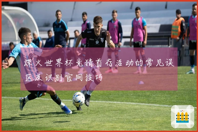 烽火世界杯竞猜首存活动的常见误区及识别官网技巧