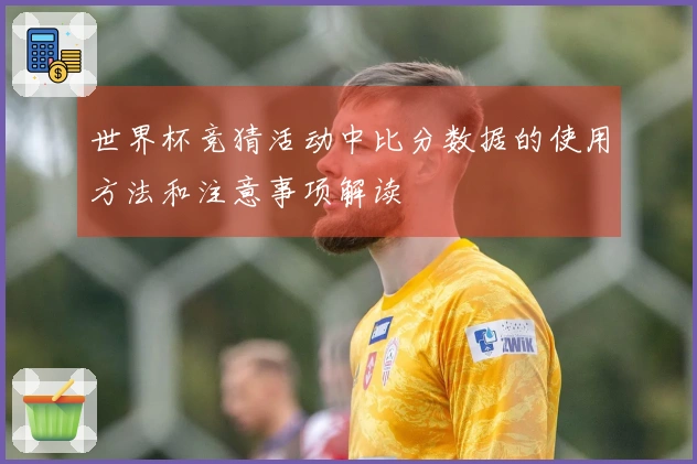 世界杯竞猜活动中比分数据的使用方法和注意事项解读