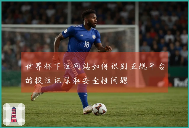 世界杯下注网站如何识别正规平台的投注记录和安全性问题
