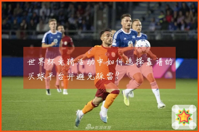 世界杯竞猜活动中如何选择靠谱的买球平台并避免踩雷？