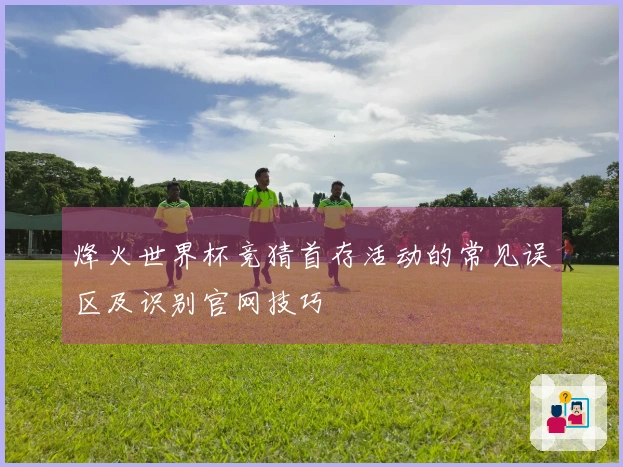 烽火世界杯竞猜首存活动的常见误区及识别官网技巧