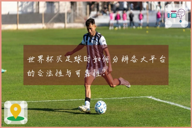世界杯买足球时如何分辨各大平台的合法性与可靠性？