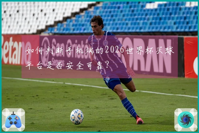 如何判断手机端的2026世界杯买球平台是否安全可靠？