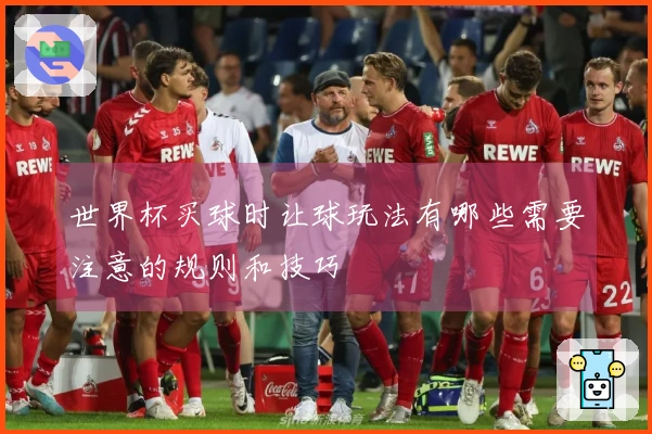 世界杯买球时让球玩法有哪些需要注意的规则和技巧