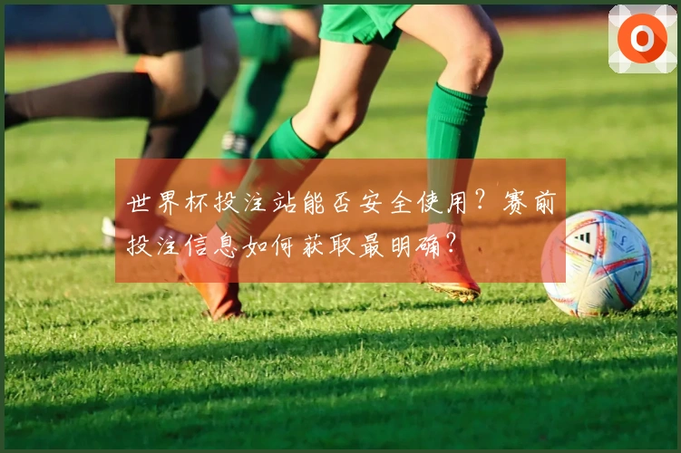 世界杯投注站能否安全使用？赛前投注信息如何获取最明确？