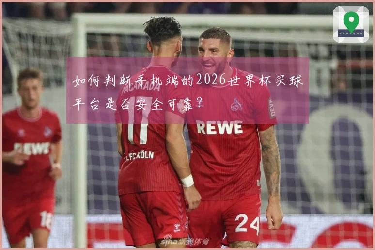 如何判断手机端的2026世界杯买球平台是否安全可靠？