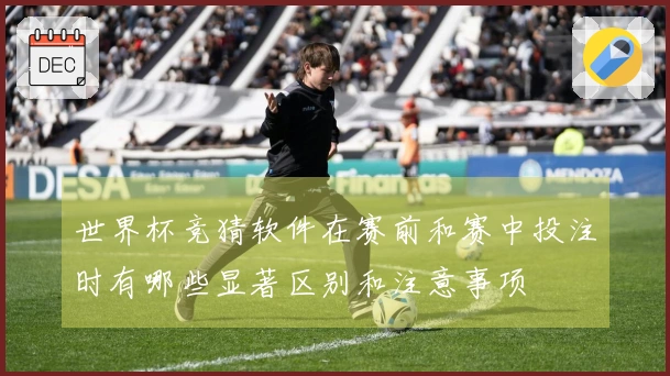 世界杯竞猜软件在赛前和赛中投注时有哪些显著区别和注意事项